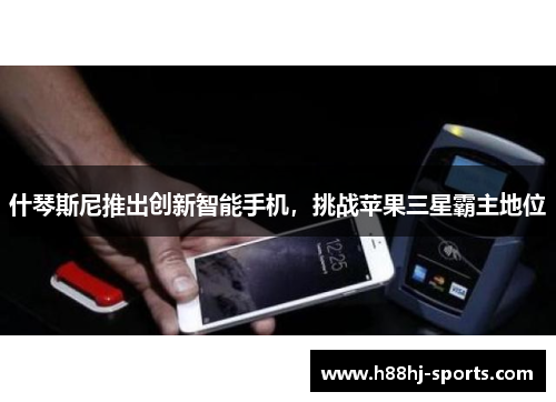 什琴斯尼推出创新智能手机，挑战苹果三星霸主地位