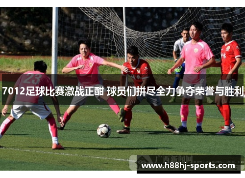 7012足球比赛激战正酣 球员们拼尽全力争夺荣誉与胜利
