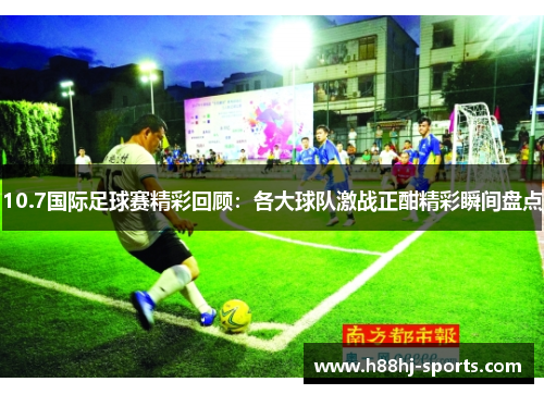 10.7国际足球赛精彩回顾：各大球队激战正酣精彩瞬间盘点