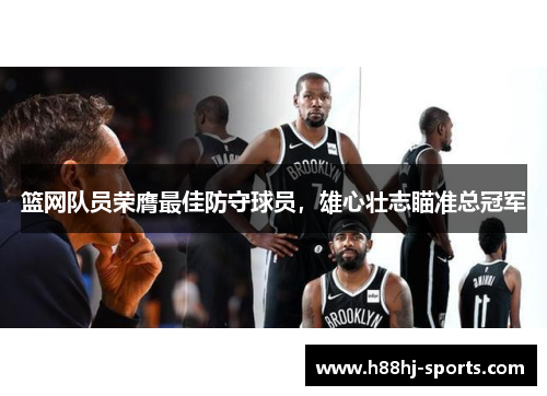 篮网队员荣膺最佳防守球员，雄心壮志瞄准总冠军