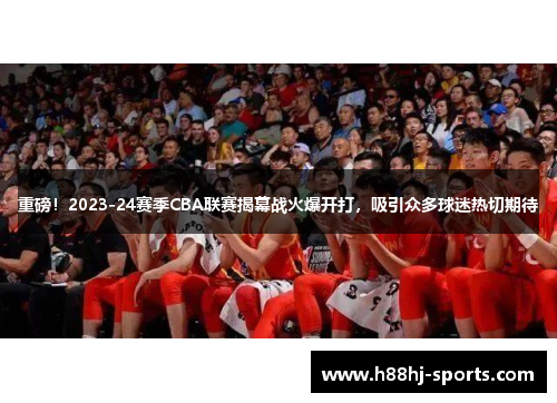 重磅！2023-24赛季CBA联赛揭幕战火爆开打，吸引众多球迷热切期待