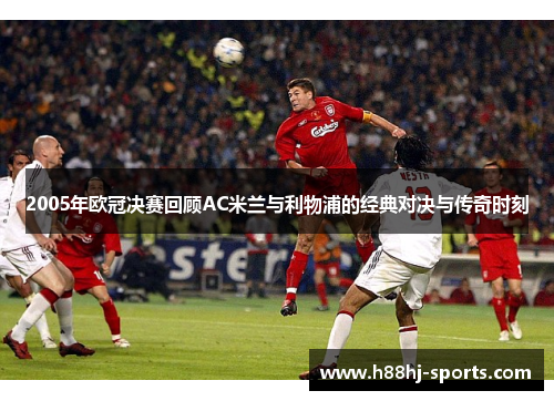 2005年欧冠决赛回顾AC米兰与利物浦的经典对决与传奇时刻