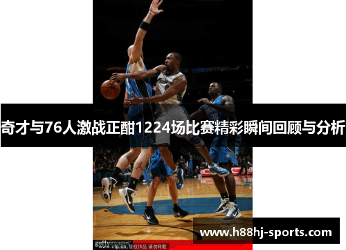奇才与76人激战正酣1224场比赛精彩瞬间回顾与分析