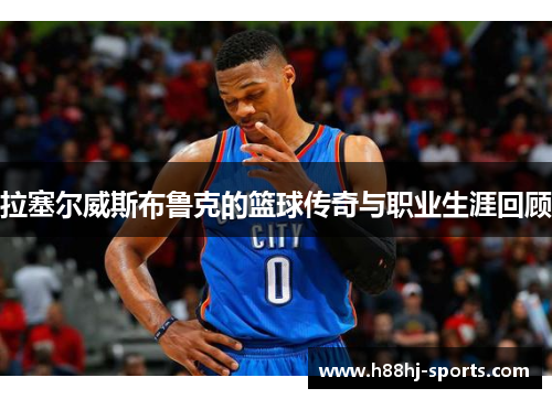 拉塞尔威斯布鲁克的篮球传奇与职业生涯回顾